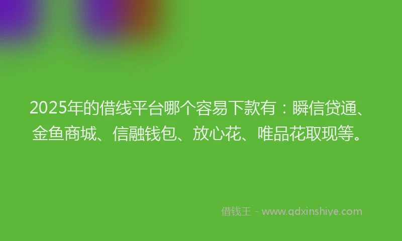 2025年的借线平台哪个容易下款有：瞬信贷通、金鱼商城、信融钱包、放心花、唯品花取现等。
