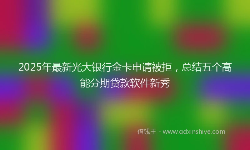 2025年最新光大银行金卡申请被拒，总结五个高能分期贷款软件新秀