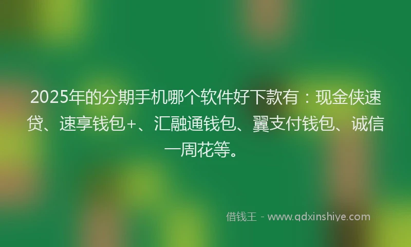 2025年的分期手机哪个软件好下款有：现金侠速贷、速享钱包+、汇融通钱包、翼支付钱包、诚信一周花等。