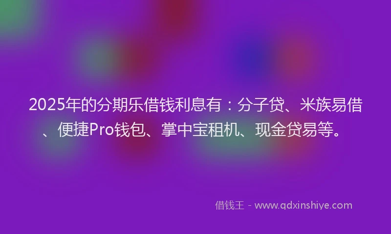 2025年的分期乐借钱利息有：分子贷、米族易借、便捷Pro钱包、掌中宝租机、现金贷易等。