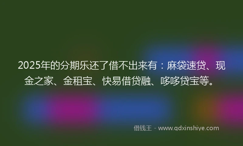 2025年的分期乐还了借不出来有：麻袋速贷、现金之家、金租宝、快易借贷融、哆哆贷宝等。