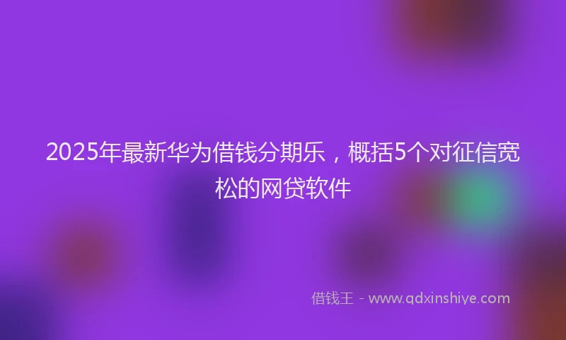 2025年最新华为借钱分期乐，概括5个对征信宽松的网贷软件