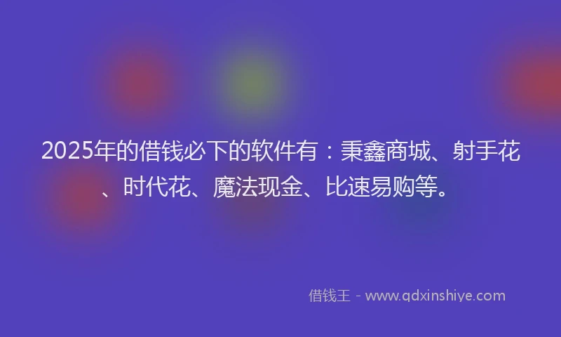 2025年的借钱必下的软件有：秉鑫商城、射手花、时代花、魔法现金、比速易购等。