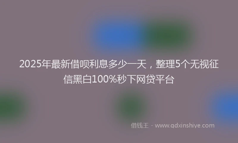 2025年最新借呗利息多少一天，整理5个无视征信黑白100%秒下网贷平台