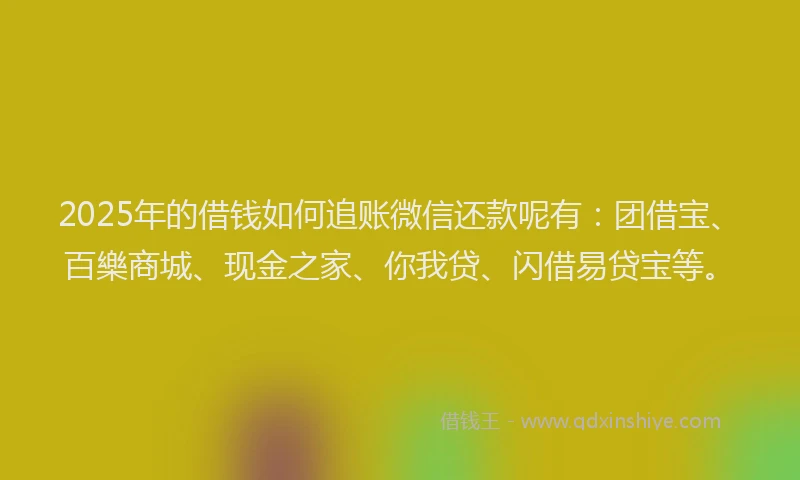 2025年的借钱如何追账微信还款呢有：团借宝、百樂商城、现金之家、你我贷、闪借易贷宝等。