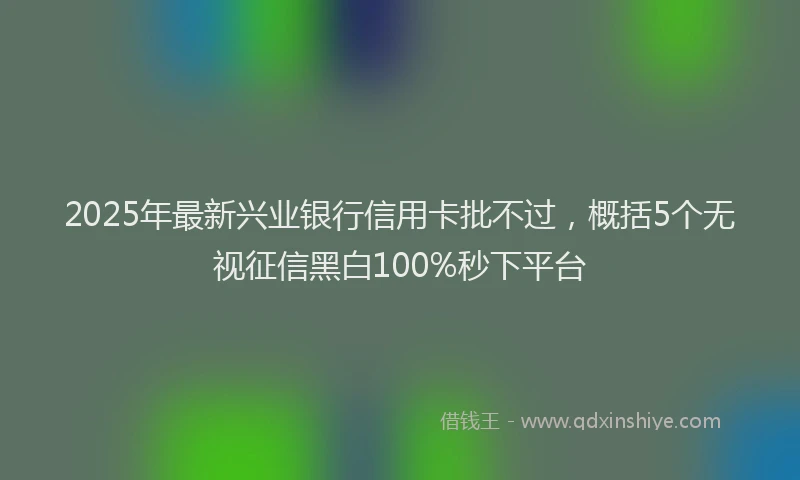 2025年最新兴业银行信用卡批不过，概括5个无视征信黑白100%秒下平台