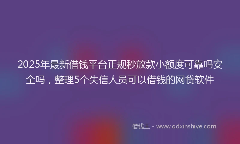 2025年最新借钱平台正规秒放款小额度可靠吗安全吗，整理5个失信人员可以借钱的网贷软件