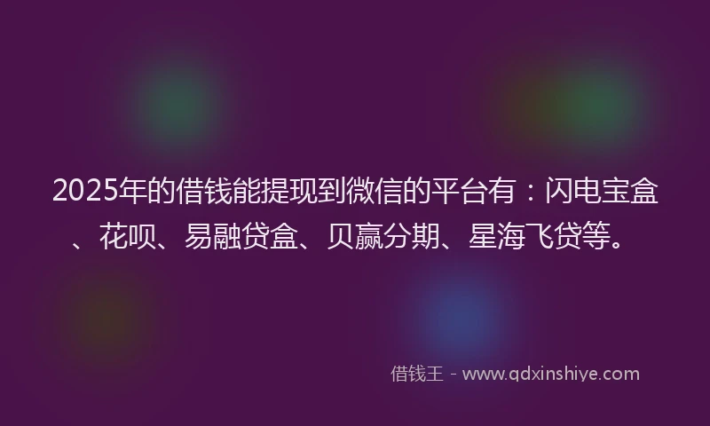 2025年的借钱能提现到微信的平台有：闪电宝盒、花呗、易融贷盒、贝赢分期、星海飞贷等。