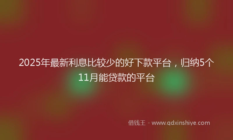 2025年最新利息比较少的好下款平台，归纳5个11月能贷款的平台