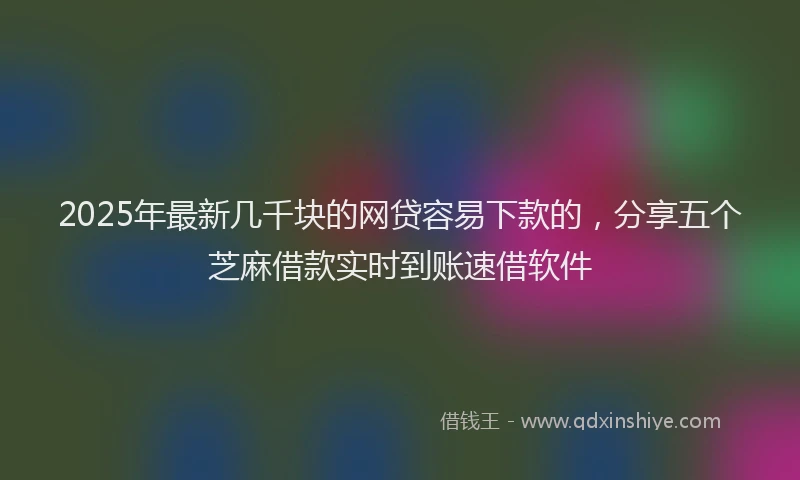 2025年最新几千块的网贷容易下款的，分享五个芝麻借款实时到账速借软件