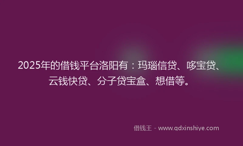 2025年的借钱平台洛阳有：玛瑙信贷、哆宝贷、云钱快贷、分子贷宝盒、想借等。
