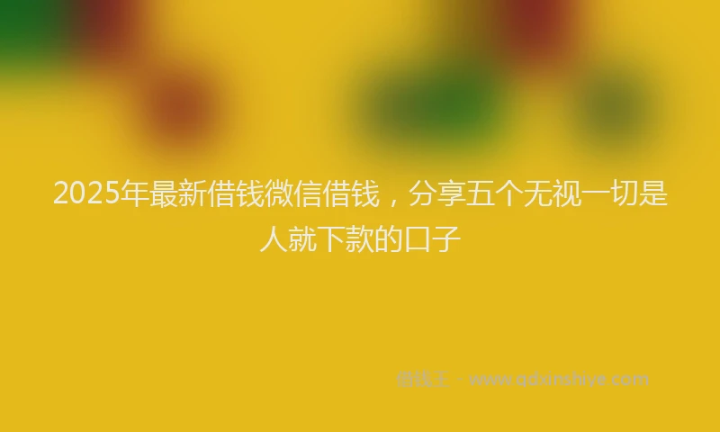 2025年最新借钱微信借钱，分享五个无视一切是人就下款的口子