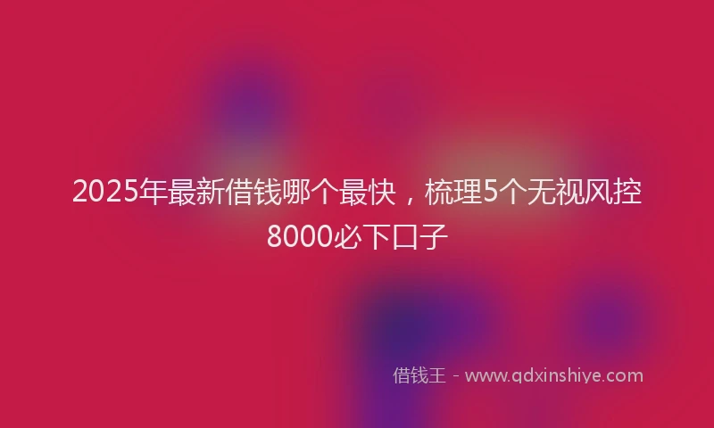 2025年最新借钱哪个最快，梳理5个无视风控8000必下口子