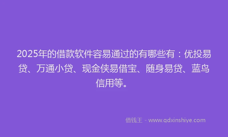 2025年的借款软件容易通过的有哪些有：优投易贷、万通小贷、现金侠易借宝、随身易贷、蓝鸟信用等。