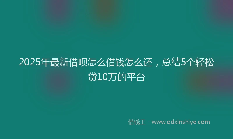 2025年最新借呗怎么借钱怎么还，总结5个轻松贷10万的平台