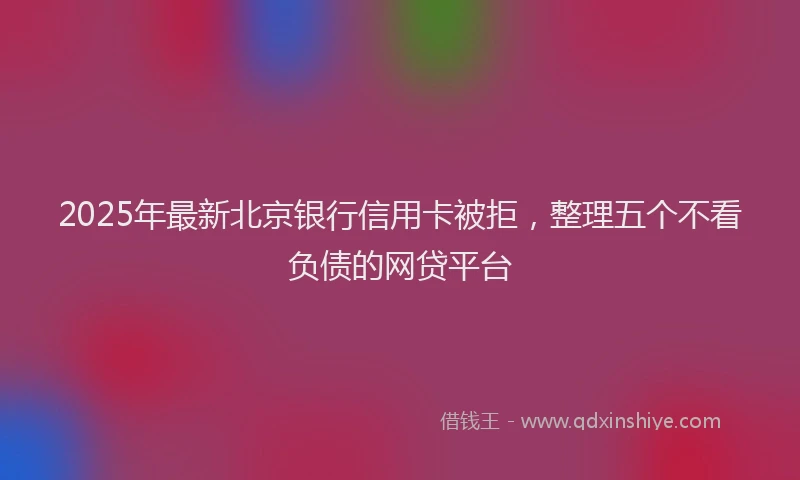2025年最新北京银行信用卡被拒，整理五个不看负债的网贷平台