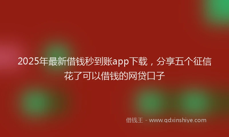 2025年最新借钱秒到账app下载，分享五个征信花了可以借钱的网贷口子