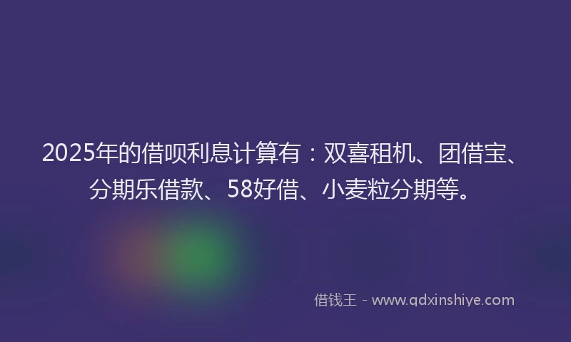 2025年的借呗利息计算有：双喜租机、团借宝、分期乐借款、58好借、小麦粒分期等。