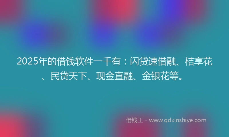 2025年的借钱软件一千有：闪贷速借融、桔享花、民贷天下、现金直融、金银花等。