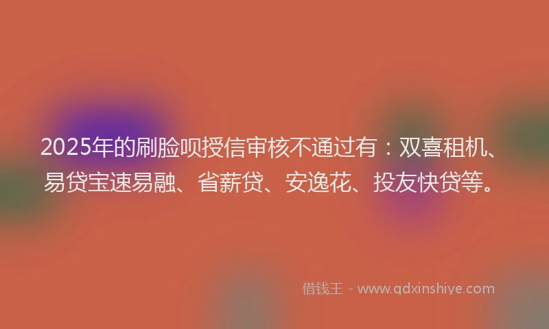 2025年的刷脸呗授信审核不通过有：双喜租机、易贷宝速易融、省薪贷、安逸花、投友快贷等。