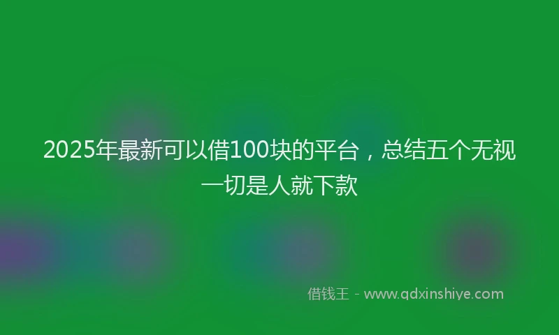 2025年最新可以借100块的平台，总结五个无视一切是人就下款