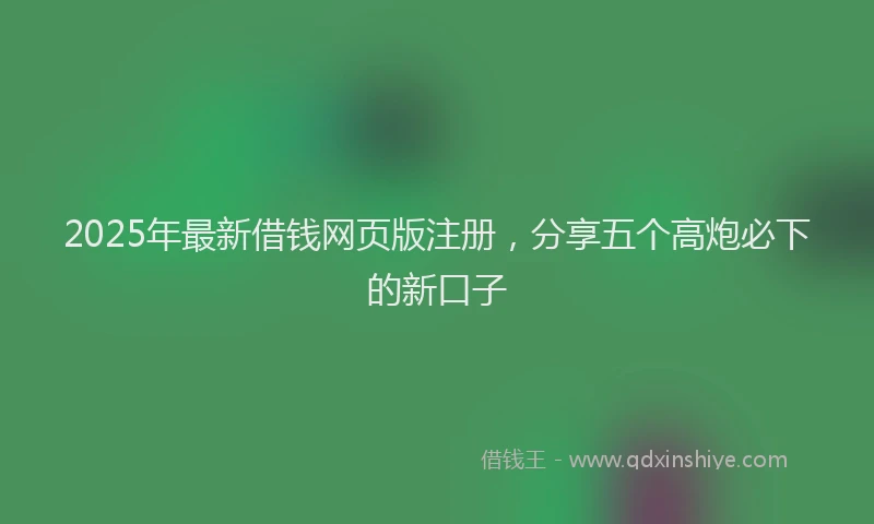 2025年最新借钱网页版注册，分享五个高炮必下的新口子