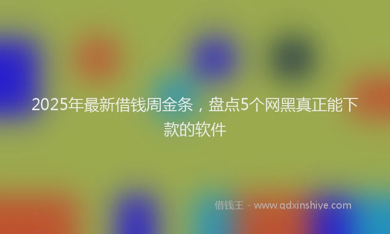 2025年最新借钱周金条，盘点5个网黑真正能下款的软件