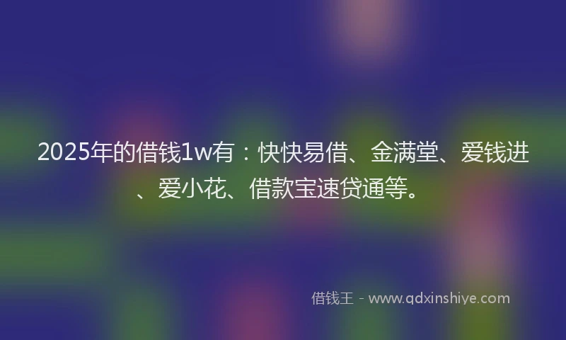 2025年的借钱1w有：快快易借、金满堂、爱钱进、爱小花、借款宝速贷通等。