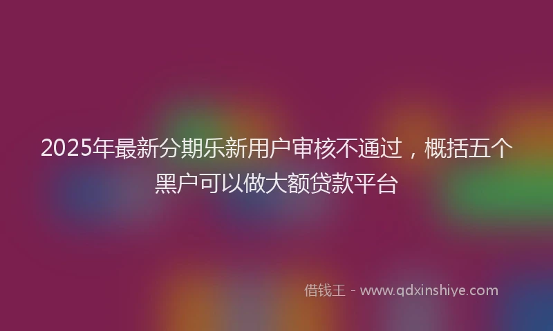 2025年最新分期乐新用户审核不通过，概括五个黑户可以做大额贷款平台
