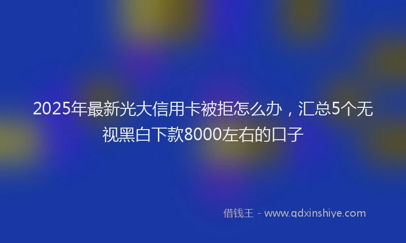 2025年最新光大信用卡被拒怎么办，汇总5个无视黑白下款8000左右的口子