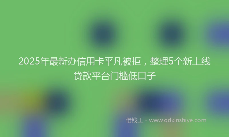 2025年最新办信用卡平凡被拒，整理5个新上线贷款平台门槛低口子