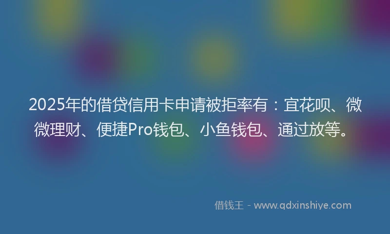 2025年的借贷信用卡申请被拒率有：宜花呗、微微理财、便捷Pro钱包、小鱼钱包、通过放等。