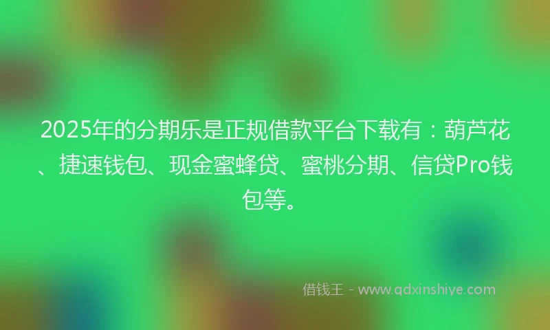2025年的分期乐是正规借款平台下载有：葫芦花、捷速钱包、现金蜜蜂贷、蜜桃分期、信贷Pro钱包等。