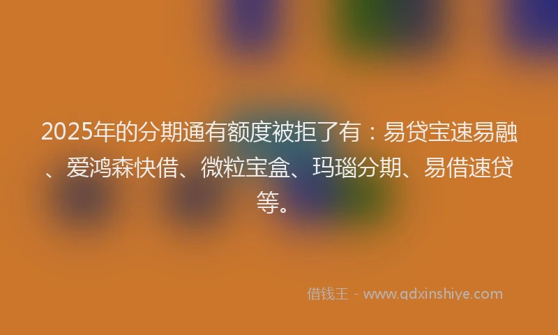 2025年的分期通有额度被拒了有：易贷宝速易融、爱鸿森快借、微粒宝盒、玛瑙分期、易借速贷等。
