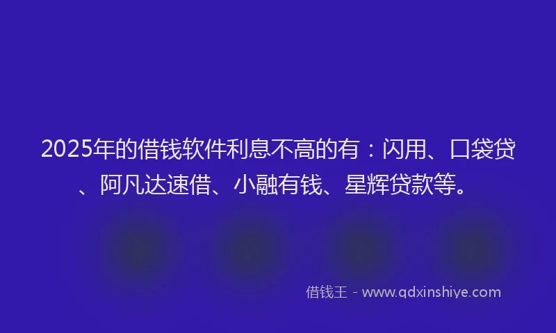 2025年的借钱软件利息不高的有：闪用、口袋贷、阿凡达速借、小融有钱、星辉贷款等。