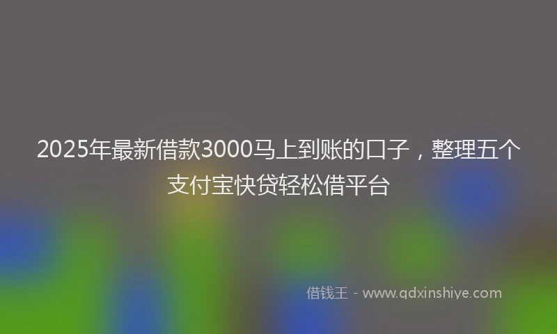 2025年最新借款3000马上到账的口子，整理五个支付宝快贷轻松借平台
