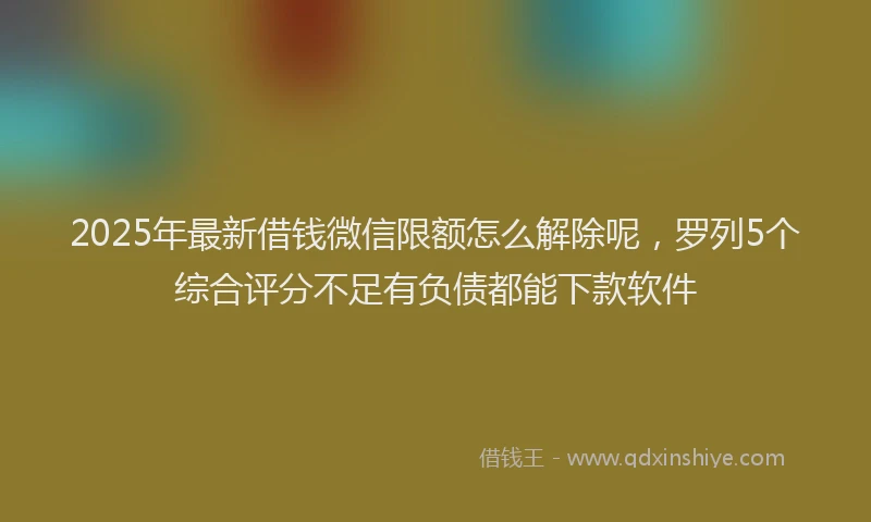 2025年最新借钱微信限额怎么解除呢，罗列5个综合评分不足有负债都能下款软件