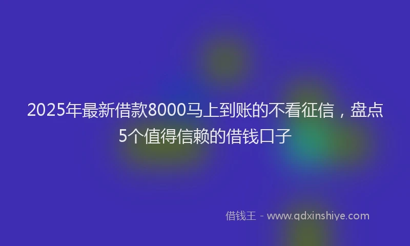 2025年最新借款8000马上到账的不看征信，盘点5个值得信赖的借钱口子