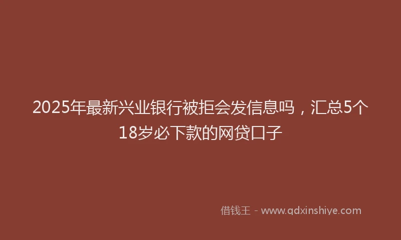2025年最新兴业银行被拒会发信息吗，汇总5个18岁必下款的网贷口子