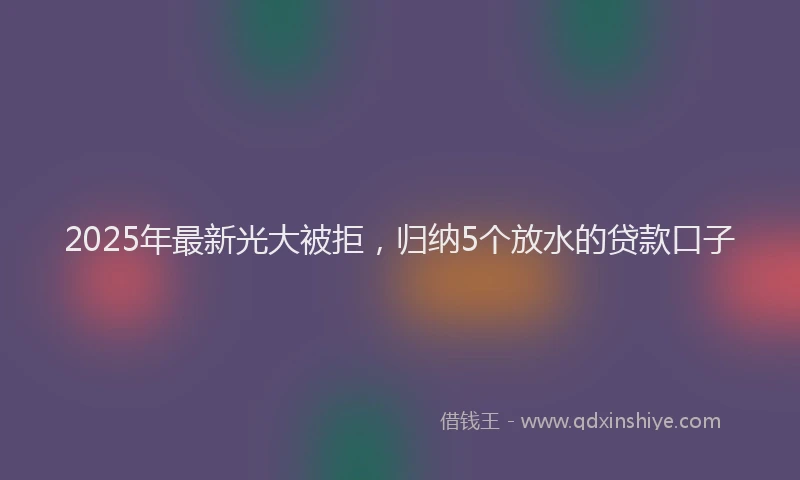 2025年最新光大被拒，归纳5个放水的贷款口子