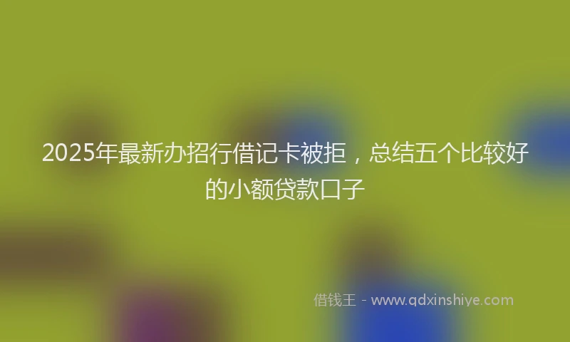 2025年最新办招行借记卡被拒，总结五个比较好的小额贷款口子