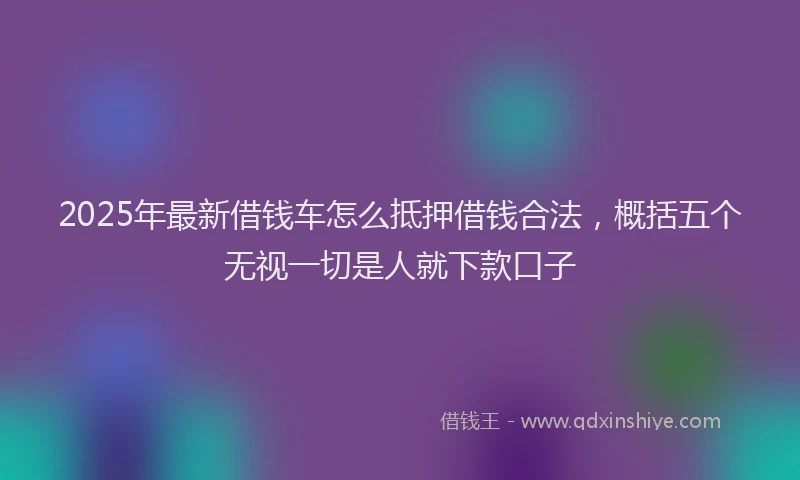 2025年最新借钱车怎么抵押借钱合法，概括五个无视一切是人就下款口子
