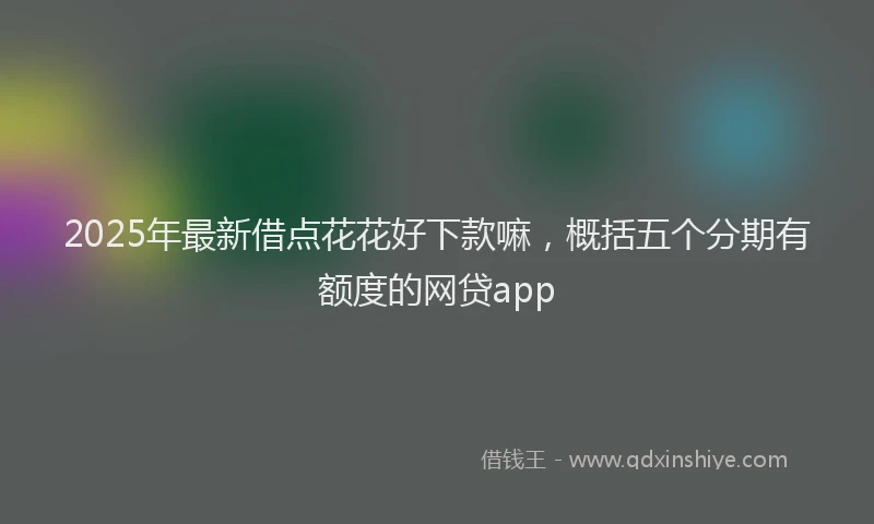 2025年最新借点花花好下款嘛，概括五个分期有额度的网贷app