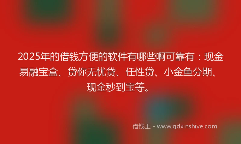 2025年的借钱方便的软件有哪些啊可靠有：现金易融宝盒、贷你无忧贷、任性贷、小金鱼分期、现金秒到宝等。