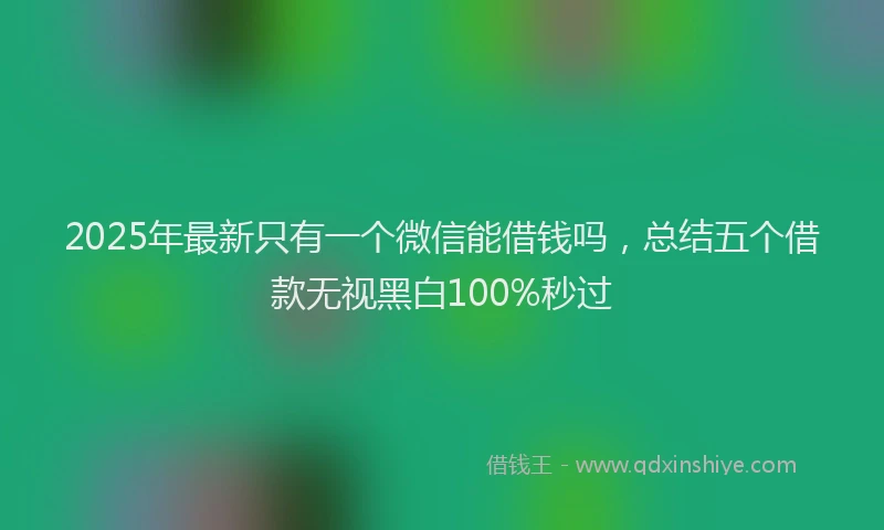 2025年最新只有一个微信能借钱吗，总结五个借款无视黑白100%秒过