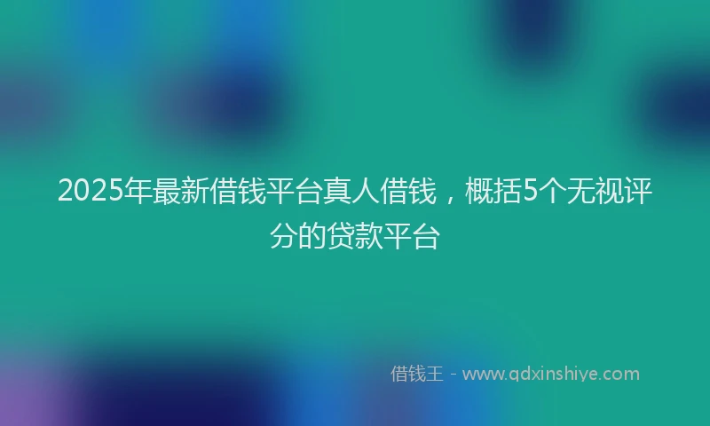 2025年最新借钱平台真人借钱，概括5个无视评分的贷款平台