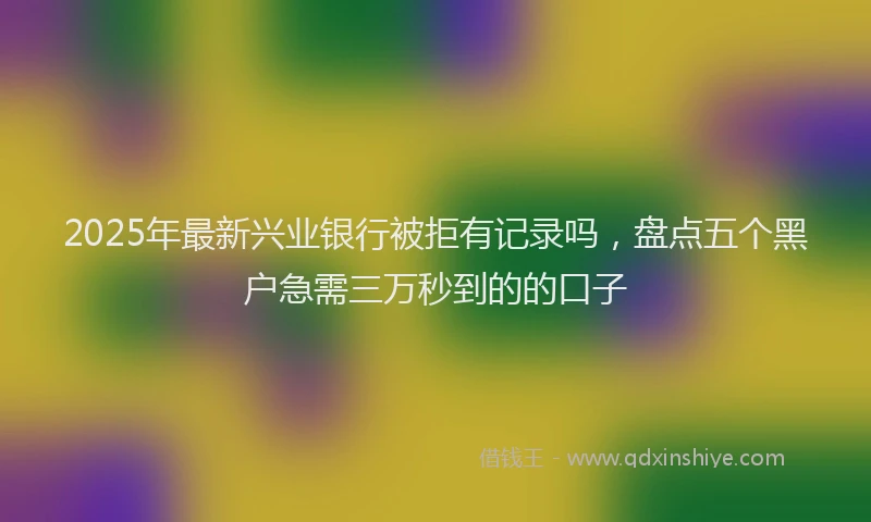 2025年最新兴业银行被拒有记录吗，盘点五个黑户急需三万秒到的的口子