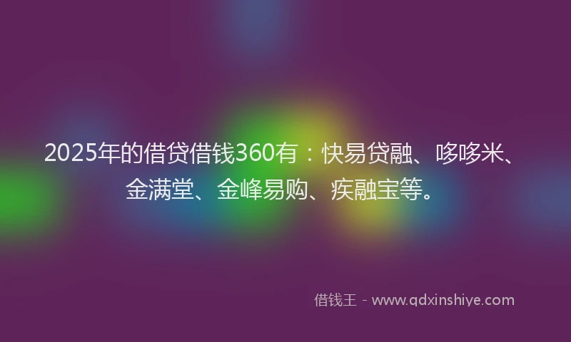2025年的借贷借钱360有：快易贷融、哆哆米、金满堂、金峰易购、疾融宝等。