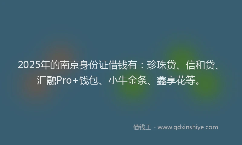 2025年的南京身份证借钱有：珍珠贷、信和贷、汇融Pro+钱包、小牛金条、鑫享花等。