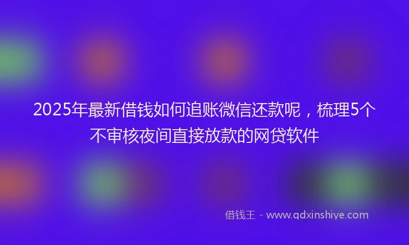2025年最新借钱如何追账微信还款呢，梳理5个不审核夜间直接放款的网贷软件